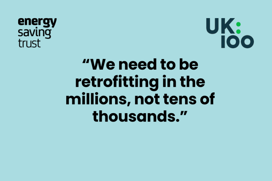 Quote from UK100 CEO Christopher Hammond: "We need to be retrofitting in the millions, not tens of thousands."